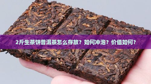 2斤生茶饼普洱茶怎么存放？如何冲泡？价值如何？