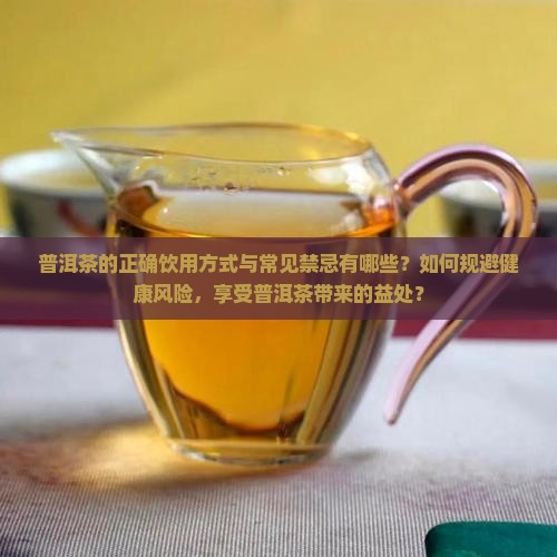 普洱茶的正确饮用方式与常见禁忌有哪些？如何规避健康风险，享受普洱茶带来的益处？
