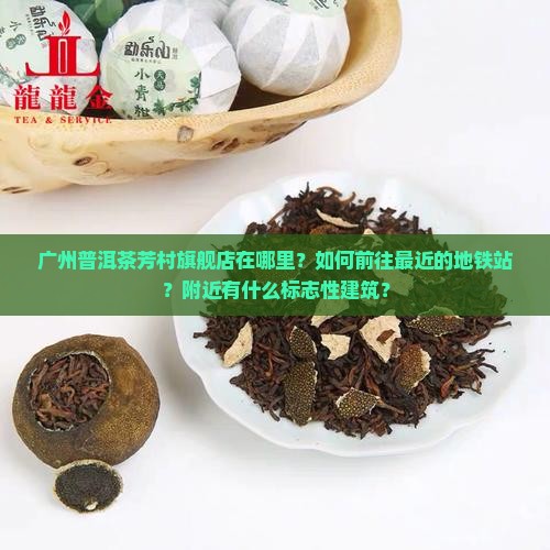 广州普洱茶芳村旗舰店在哪里？如何前往最近的地铁站？附近有什么标志性建筑？