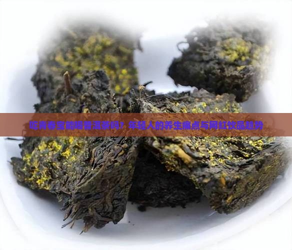 吃青春宝能喝普洱茶吗？年轻人的养生痛点与网红饮品趋势