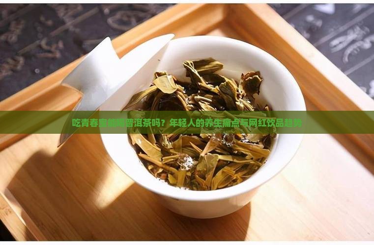 吃青春宝能喝普洱茶吗？年轻人的养生痛点与网红饮品趋势