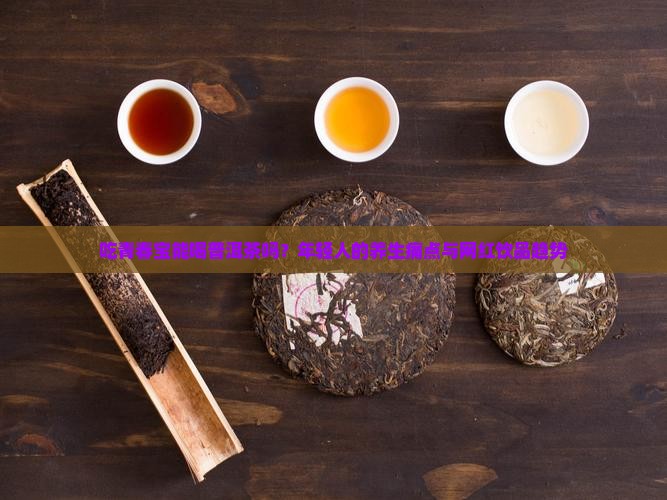 吃青春宝能喝普洱茶吗？年轻人的养生痛点与网红饮品趋势