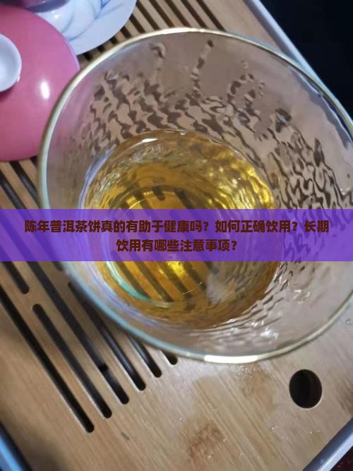 陈年普洱茶饼真的有助于健康吗？如何正确饮用？长期饮用有哪些注意事项？