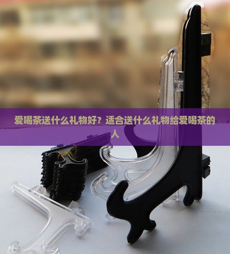爱喝茶送什么礼物好？适合送什么礼物给爱喝茶的人