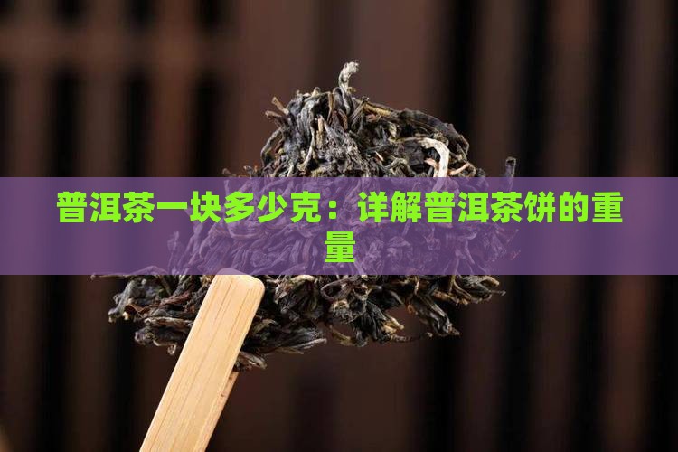 普洱茶一块多少克：详解普洱茶饼的重量
