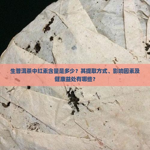 生普洱茶中红素含量是多少？其提取方式、影响因素及健康益处有哪些？
