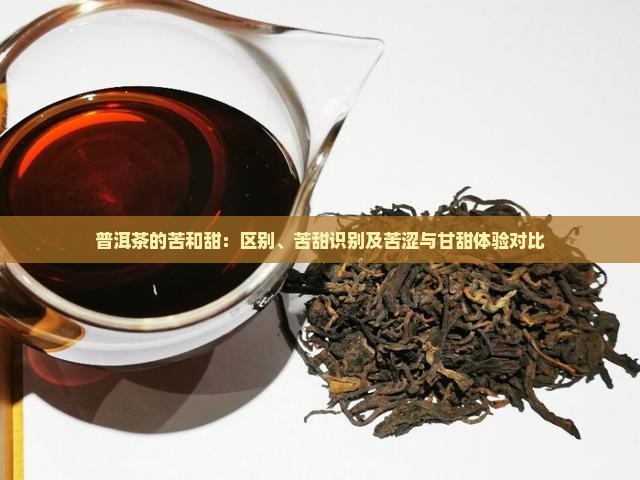 普洱茶的苦和甜：区别、苦甜识别及苦涩与甘甜体验对比