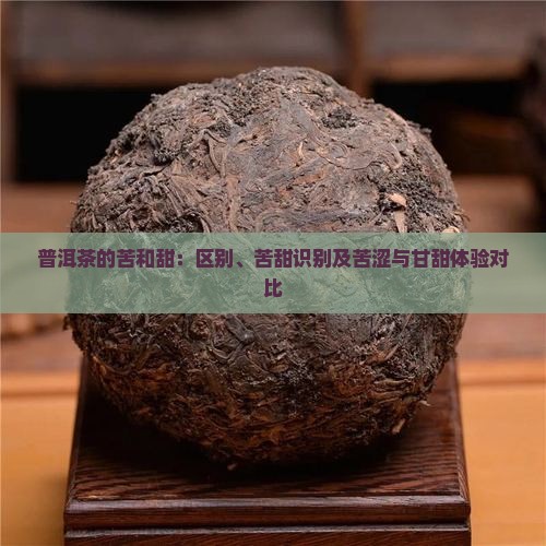 普洱茶的苦和甜：区别、苦甜识别及苦涩与甘甜体验对比