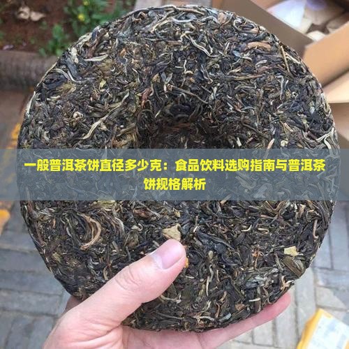 一般普洱茶饼直径多少克：食品饮料选购指南与普洱茶饼规格解析