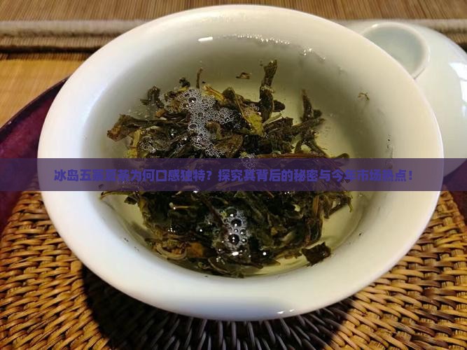 冰岛五寨夏茶为何口感独特？探究其背后的秘密与今年市场热点！