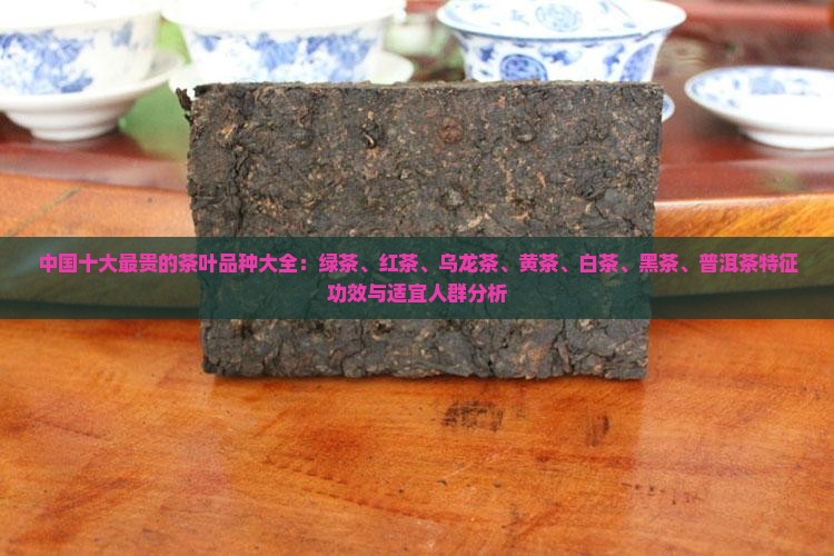 中国十大最贵的茶叶品种大全：绿茶、红茶、乌龙茶、黄茶、白茶、黑茶、普洱茶特征功效与适宜人群分析