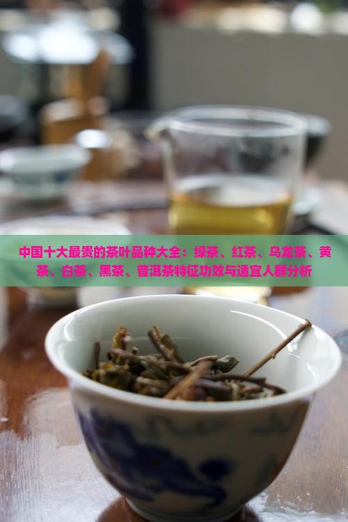 中国十大最贵的茶叶品种大全：绿茶、红茶、乌龙茶、黄茶、白茶、黑茶、普洱茶特征功效与适宜人群分析
