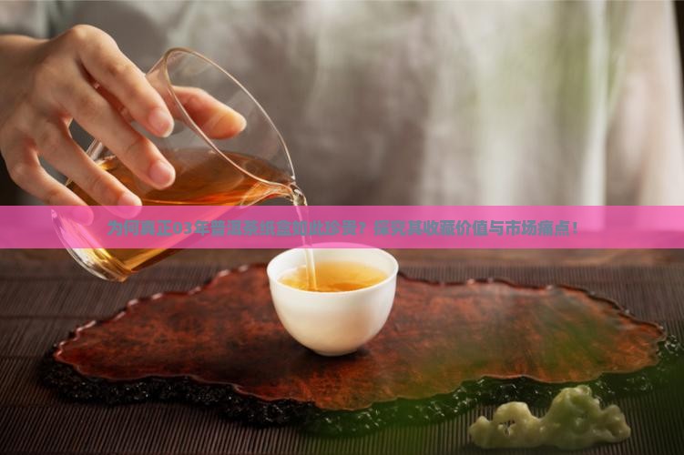 为何真正03年普洱茶纸盒如此珍贵？探究其收藏价值与市场痛点！
