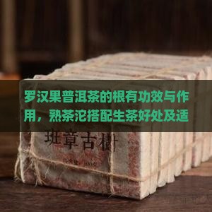 罗汉果普洱茶的根有功效与作用，熟茶沱搭配生茶好处及适宜饮用分析