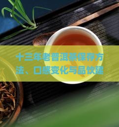 十三年老普洱茶保存方法、口感变化与品饮建议，如何正确鉴赏和存储？