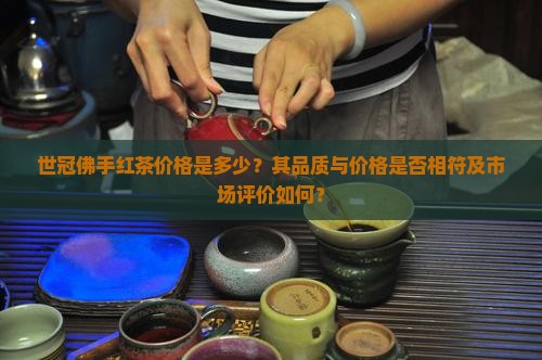 世冠佛手红茶价格是多少？其品质与价格是否相符及市场评价如何？