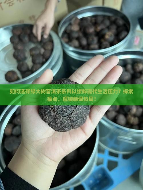 如何选择绿大树普洱茶系列以缓解现代生活压力？探索痛点，解锁新词热词！