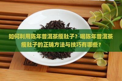 如何利用陈年普洱茶瘦肚子？喝陈年普洱茶瘦肚子的正确方法与技巧有哪些？