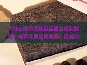 为什么喝普洱茶后舌根会感到酸涩？是茶叶质量问题吗？还是冲泡方法不对？