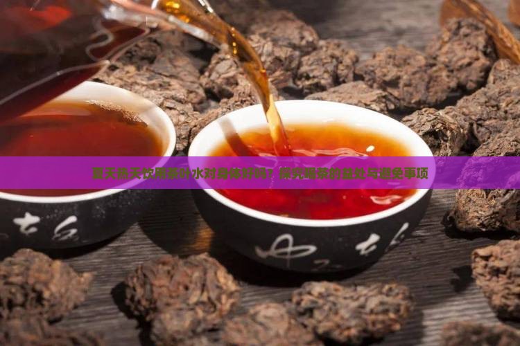 夏天热天饮用茶叶水对身体好吗？探究喝茶的益处与避免事项