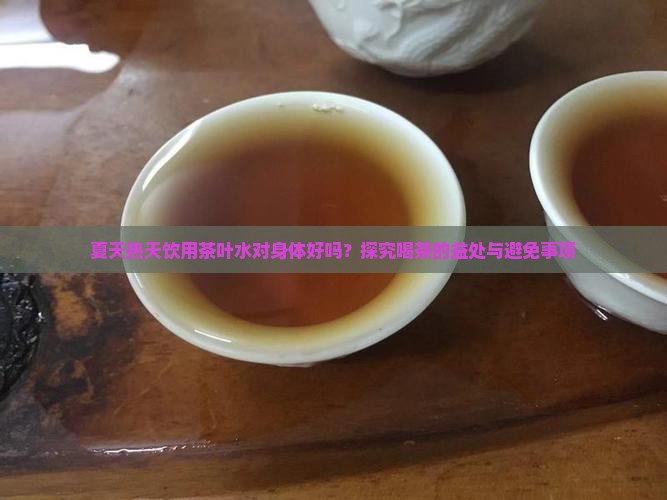 夏天热天饮用茶叶水对身体好吗？探究喝茶的益处与避免事项