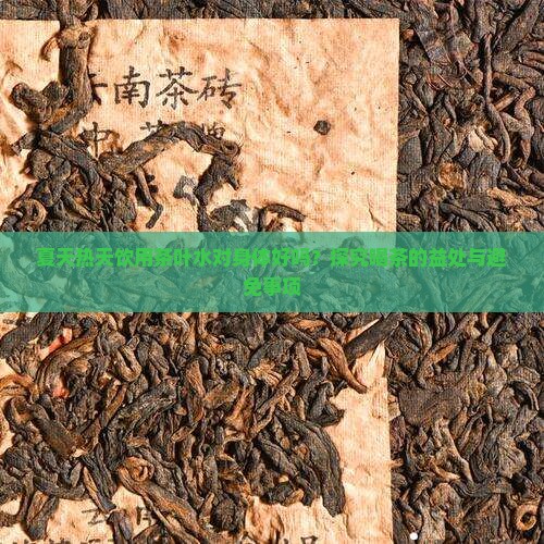 夏天热天饮用茶叶水对身体好吗？探究喝茶的益处与避免事项