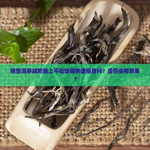 喝普洱茶减肥晚上不吃饭能快速瘦身吗？是否会有效果？
