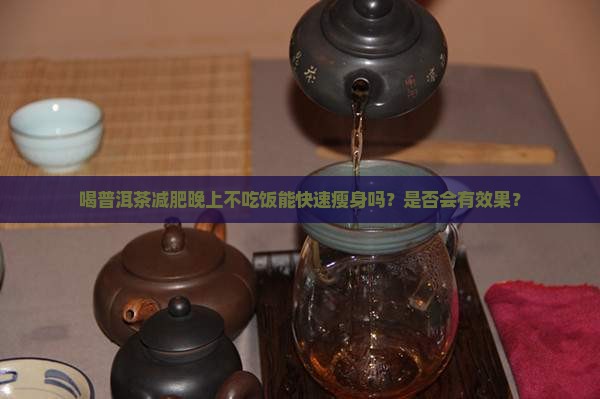 喝普洱茶减肥晚上不吃饭能快速瘦身吗？是否会有效果？