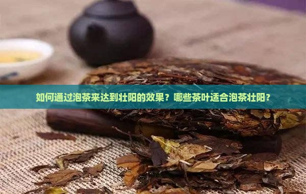 如何通过泡茶来达到壮阳的效果？哪些茶叶适合泡茶壮阳？