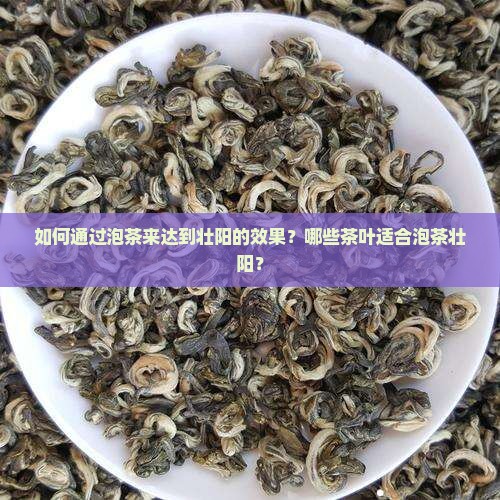 如何通过泡茶来达到壮阳的效果？哪些茶叶适合泡茶壮阳？