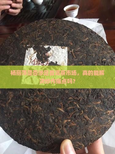 杨丽萍是否涉足普洱茶市场，真的能解决炒作痛点吗？