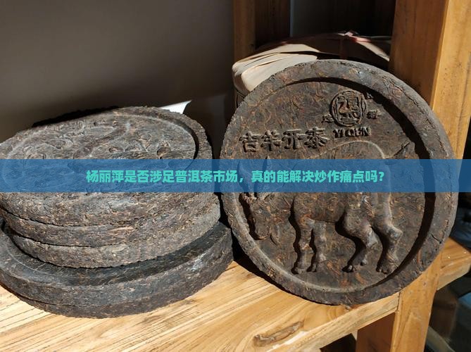 杨丽萍是否涉足普洱茶市场，真的能解决炒作痛点吗？