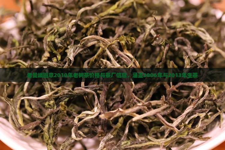 老曼峨班章2010年老树茶价格与茶厂信息，涵盖2006年与2013年生茶