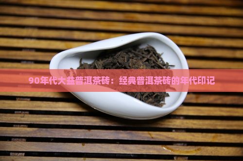 90年代大益普洱茶砖：经典普洱茶砖的年代印记