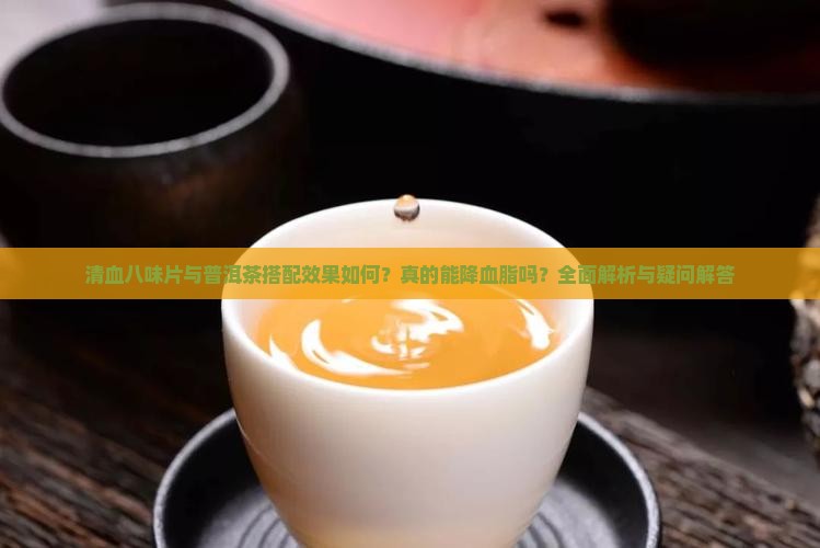 清血八味片与普洱茶搭配效果如何？真的能降血脂吗？全面解析与疑问解答