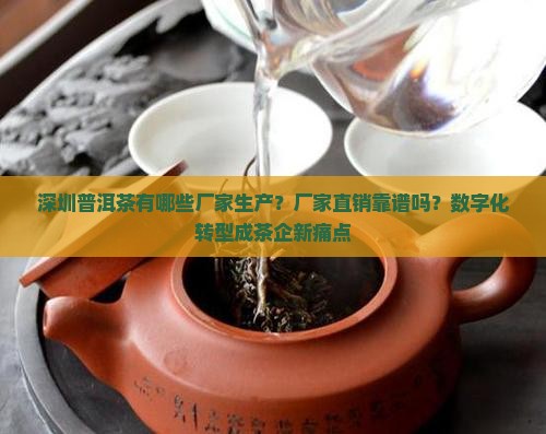 深圳普洱茶有哪些厂家生产？厂家直销靠谱吗？数字化转型成茶企新痛点