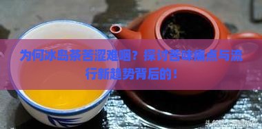 为何冰岛茶苦涩难咽？探讨苦味痛点与流行新趋势背后的！
