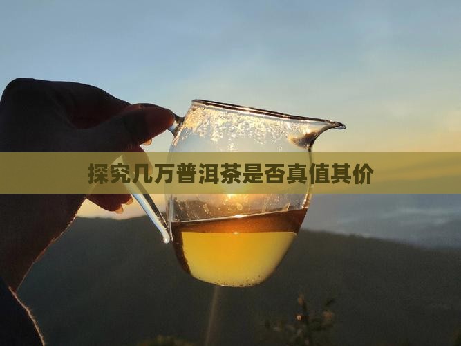探究几万普洱茶是否真值其价