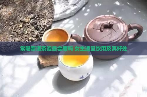 常喝普洱茶泡姜会瘦吗 女生适宜饮用及其好处