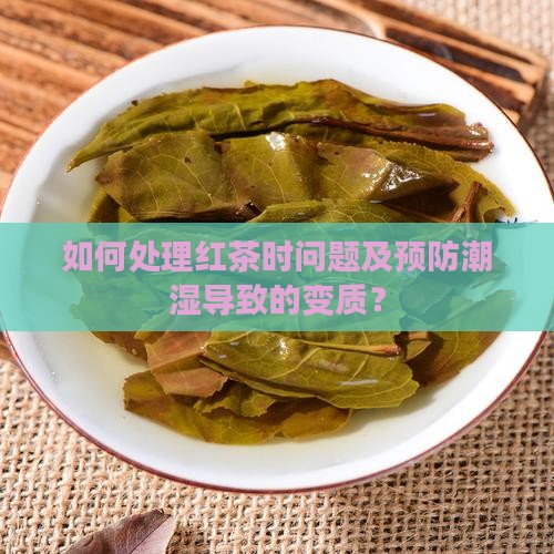 如何处理红茶时问题及预防潮湿导致的变质？