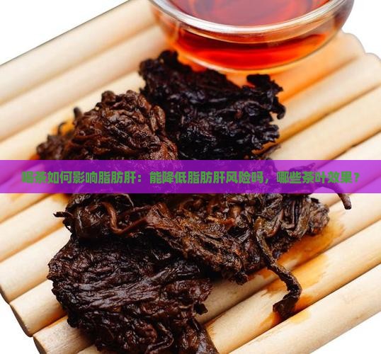 喝茶如何影响脂肪肝：能降低脂肪肝风险吗，哪些茶叶效果？