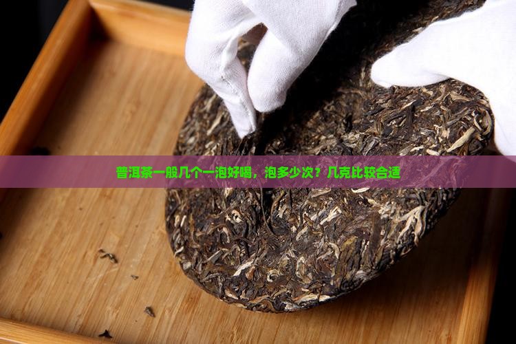 普洱茶一般几个一泡好喝，泡多少次？几克比较合适