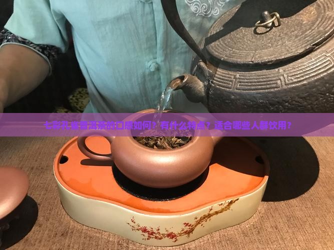 七彩孔雀普洱茶的口感如何？有什么特点？适合哪些人群饮用？