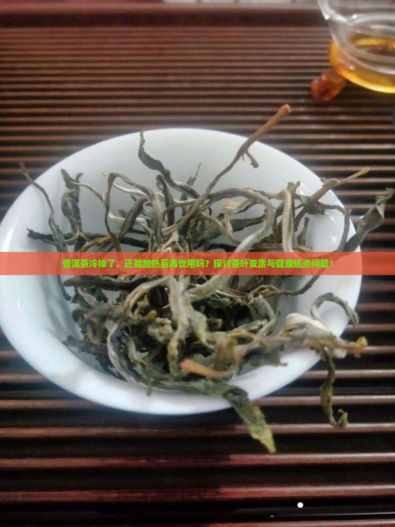 普洱茶冷掉了，还能加热后再饮用吗？探讨茶叶变质与健康热点问题！