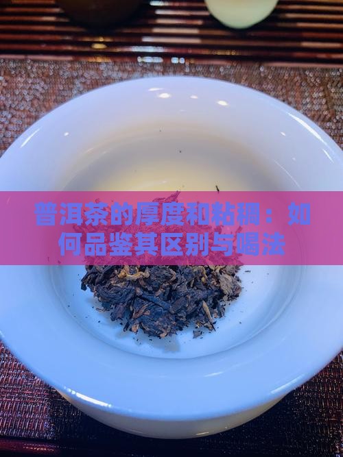 普洱茶的厚度和粘稠：如何品鉴其区别与喝法