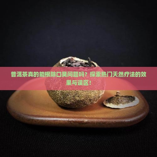 普洱茶真的能根除口臭问题吗？探索热门天然疗法的效果与误区！