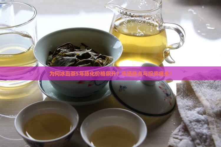 为何冰岛茶5年陈化价格飙升？市场热点与投资痛点！