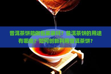 普洱茶饼能做包装袋吗？普洱茶饼的用途有哪些？如何创新利用普洱茶饼？