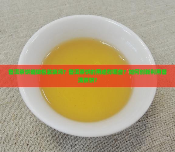 普洱茶饼能做包装袋吗？普洱茶饼的用途有哪些？如何创新利用普洱茶饼？