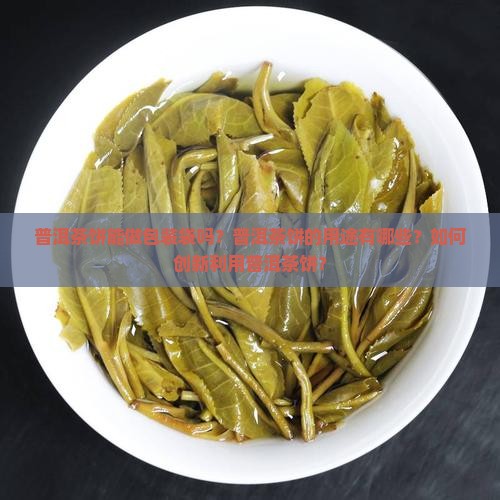 普洱茶饼能做包装袋吗？普洱茶饼的用途有哪些？如何创新利用普洱茶饼？
